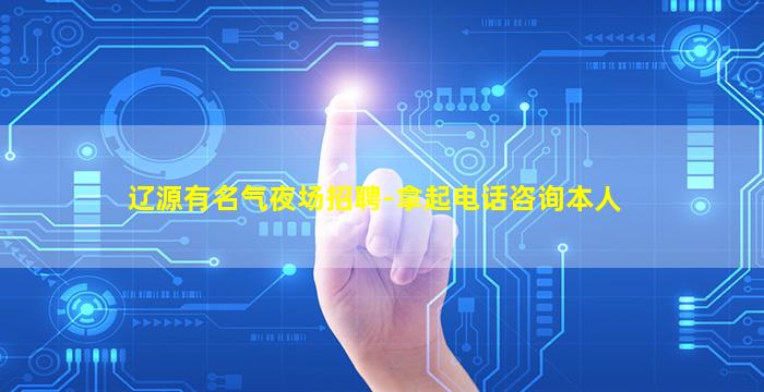 辽源有名气夜场招聘-拿起电话咨询本人